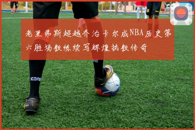 老里弗斯超越乔治卡尔成NBA历史第六胜场教练续写辉煌执教传奇