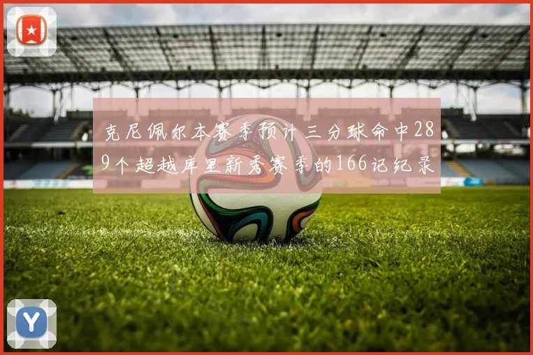 克尼佩尔本赛季预计三分球命中289个超越库里新秀赛季的166记纪录