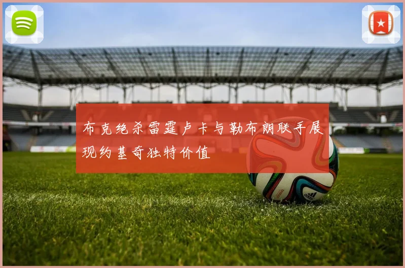 布克绝杀雷霆卢卡与勒布朗联手展现约基奇独特价值