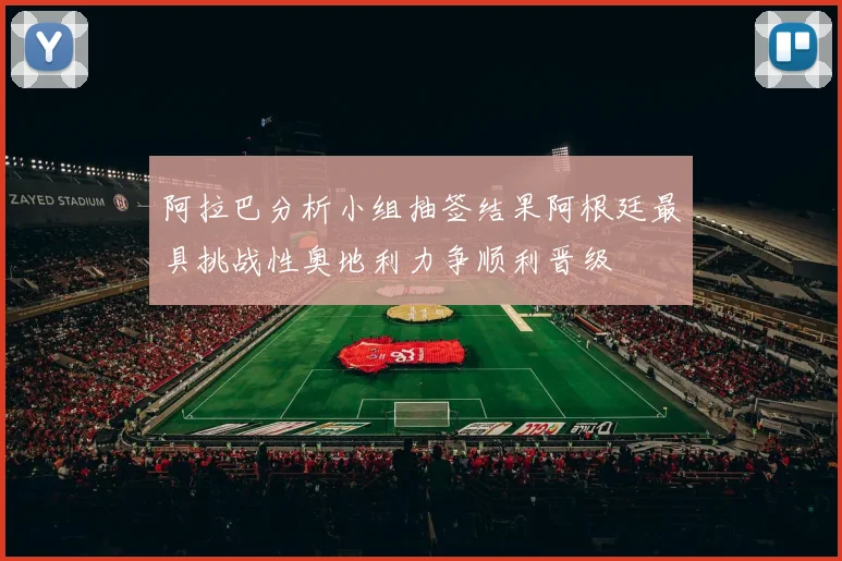 阿拉巴分析小组抽签结果阿根廷最具挑战性奥地利力争顺利晋级
