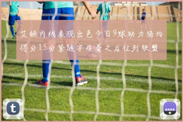 艾顿内线表现出色今日9球助力场均得分15分紧随字母哥之后位列联盟第二