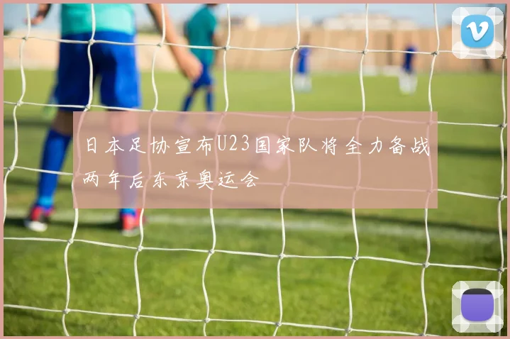 日本足协宣布U23国家队将全力备战两年后东京奥运会