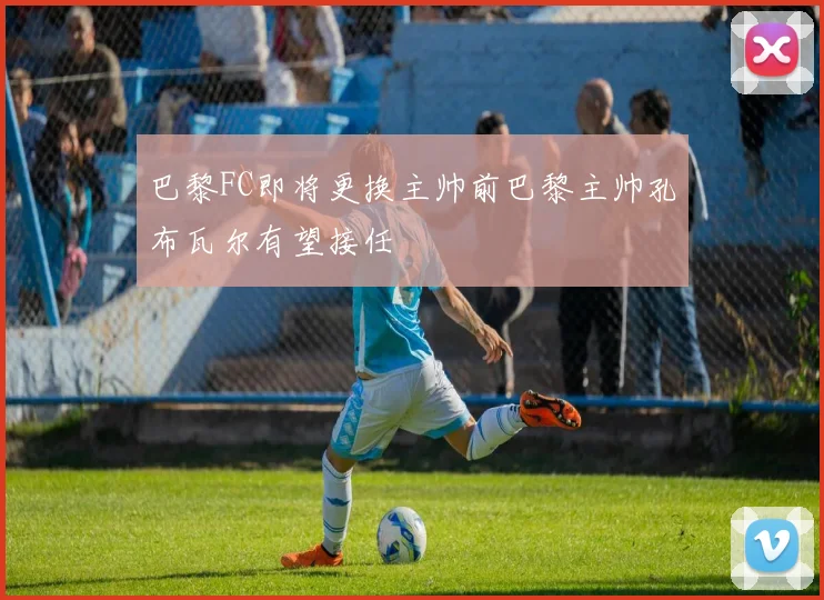 巴黎FC即将更换主帅前巴黎主帅孔布瓦尔有望接任