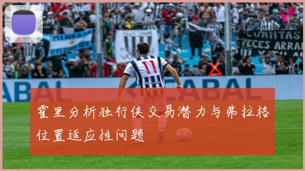 霍里分析独行侠交易潜力与弗拉格位置适应性问题