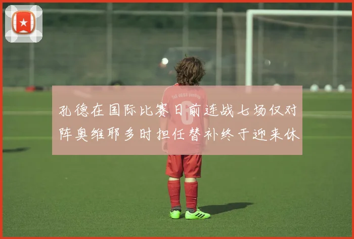 孔德在国际比赛日前连战七场仅对阵奥维耶多时担任替补终于迎来休息时刻