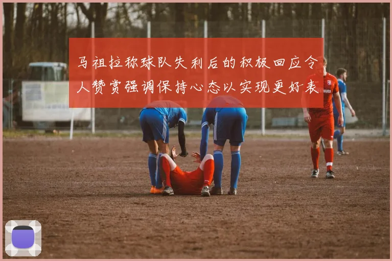 马祖拉称球队失利后的积极回应令人赞赏强调保持心态以实现更好表现