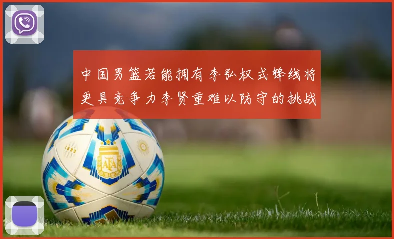 中国男篮若能拥有李弘权式锋线将更具竞争力李贤重难以防守的挑战