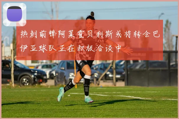 热刺前锋阿莱霍贝利斯或将转会巴伊亚球队正在积极洽谈中