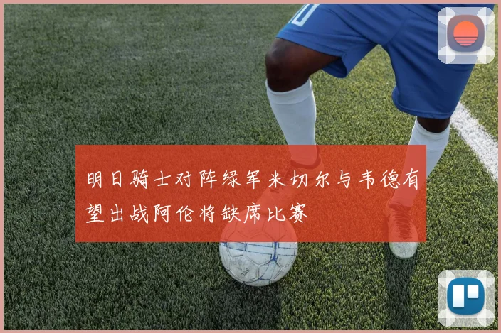明日骑士对阵绿军米切尔与韦德有望出战阿伦将缺席比赛