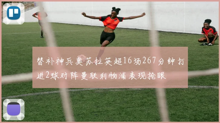 替补神兵奥苏拉英超16场267分钟打进2球对阵曼联利物浦表现抢眼