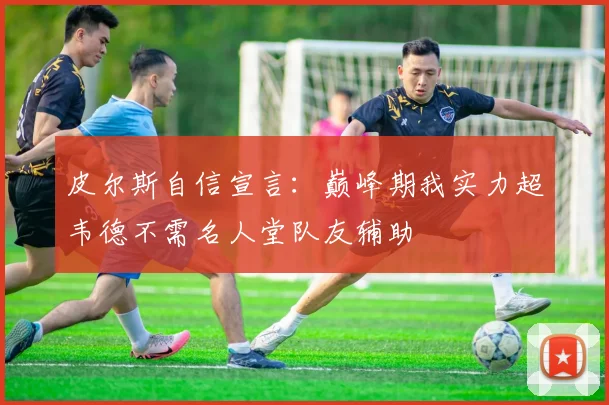 皮尔斯自信宣言：巅峰期我实力超韦德不需名人堂队友辅助