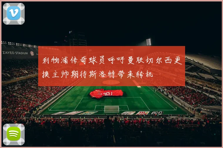 利物浦传奇球员呼吁曼联切尔西更换主帅期待斯洛特带来转机