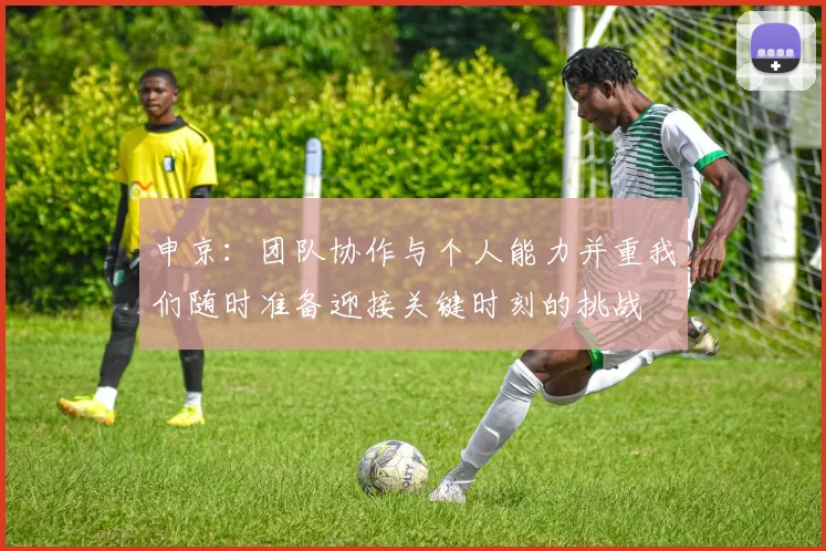 申京：团队协作与个人能力并重我们随时准备迎接关键时刻的挑战