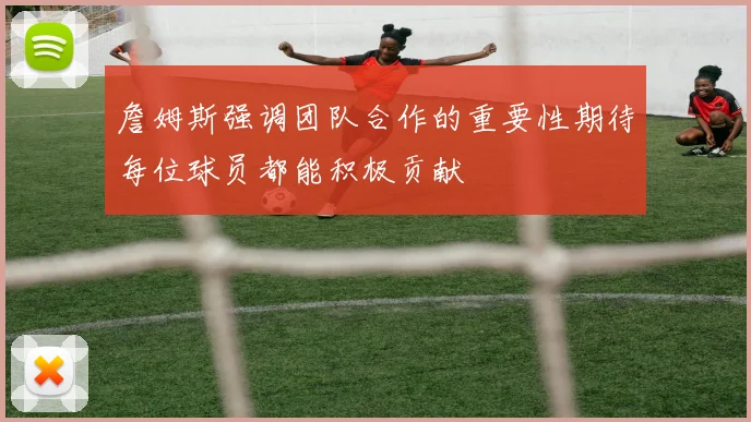 詹姆斯强调团队合作的重要性期待每位球员都能积极贡献