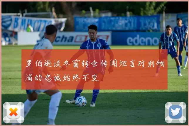 罗伯逊谈冬窗转会传闻坦言对利物浦的忠诚始终不变