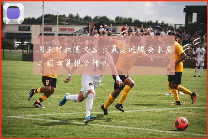 国米对坎塞洛发出最后通牒要求周二前回复报价情况