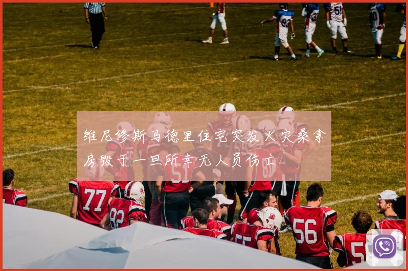 维尼修斯马德里住宅突发火灾桑拿房毁于一旦所幸无人员伤亡