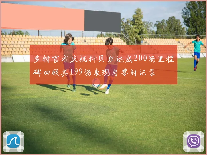 多特官方庆祝科贝尔达成200场里程碑回顾其199场表现与零封记录