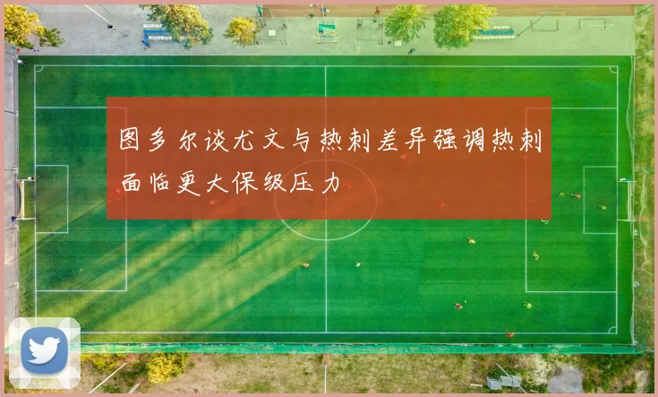 图多尔谈尤文与热刺差异强调热刺面临更大保级压力