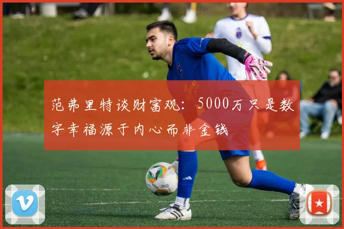 范弗里特谈财富观：5000万只是数字幸福源于内心而非金钱