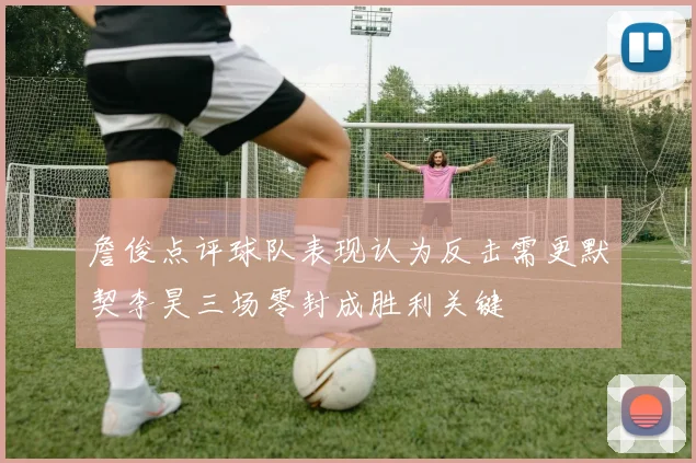 詹俊点评球队表现认为反击需更默契李昊三场零封成胜利关键