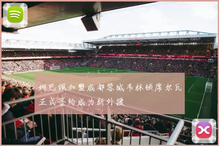 姆巴佩加盟成都蓉城韦林顿席尔瓦正式签约成为新外援