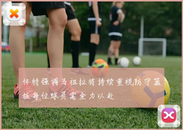 怀特强调马祖拉将持续重视防守篮板每位球员需全力以赴