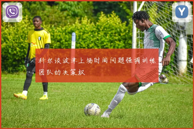 科尔谈波津上场时间问题强调训练团队的决策权