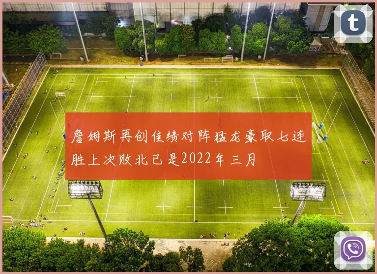 詹姆斯再创佳绩对阵猛龙豪取七连胜上次败北已是2022年三月