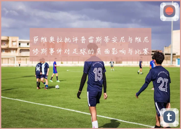 萨维奥拉批评普雷斯蒂安尼与维尼修斯事件对足球的负面影响与比赛公正性