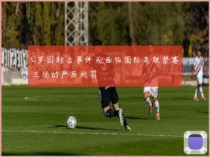 C罗因肘击事件或面临国际足联禁赛三场的严厉处罚