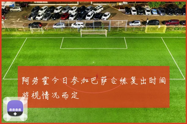 阿劳霍今日参加巴萨合练复出时间将视情况而定