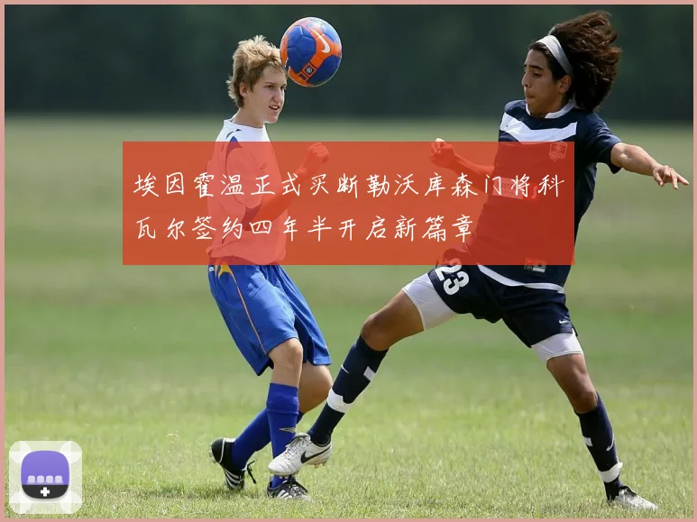 埃因霍温正式买断勒沃库森门将科瓦尔签约四年半开启新篇章