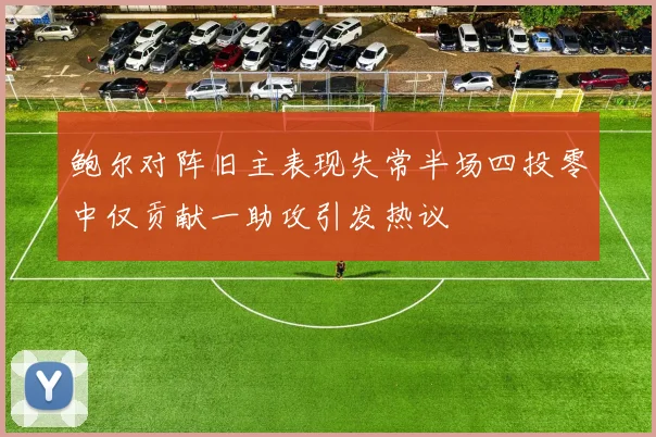 鲍尔对阵旧主表现失常半场四投零中仅贡献一助攻引发热议