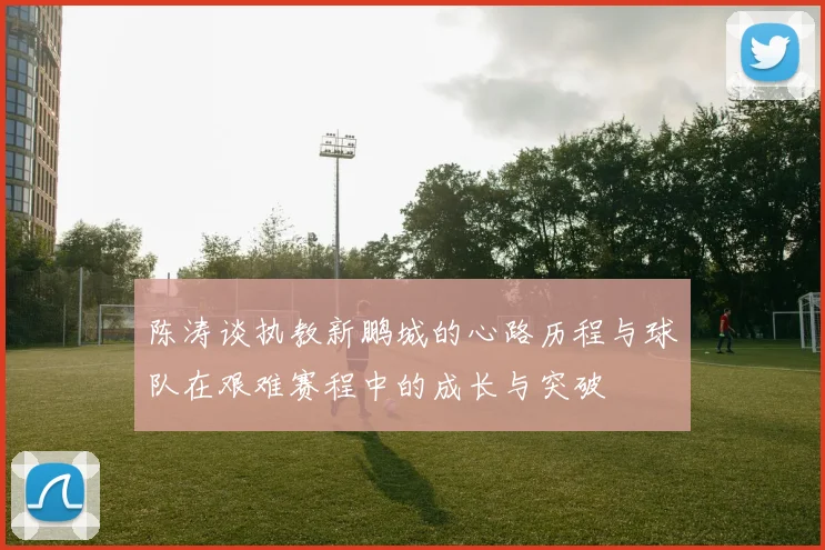 陈涛谈执教新鹏城的心路历程与球队在艰难赛程中的成长与突破