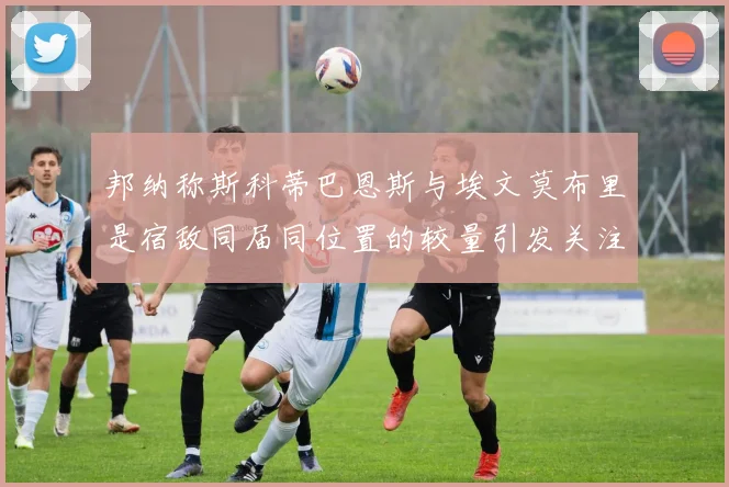 邦纳称斯科蒂巴恩斯与埃文莫布里是宿敌同届同位置的较量引发关注