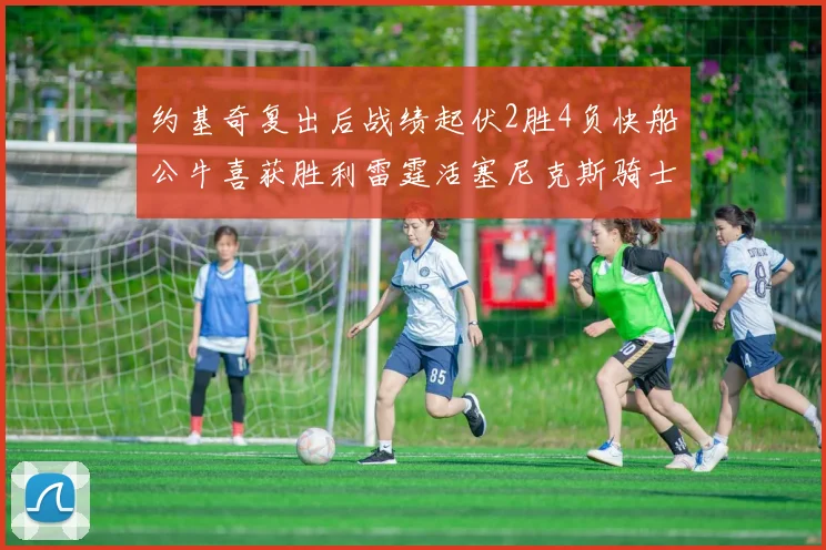约基奇复出后战绩起伏2胜4负快船公牛喜获胜利雷霆活塞尼克斯骑士接连失利