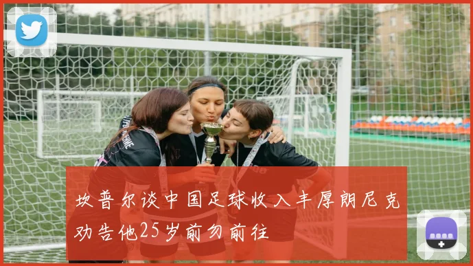 坎普尔谈中国足球收入丰厚朗尼克劝告他25岁前勿前往