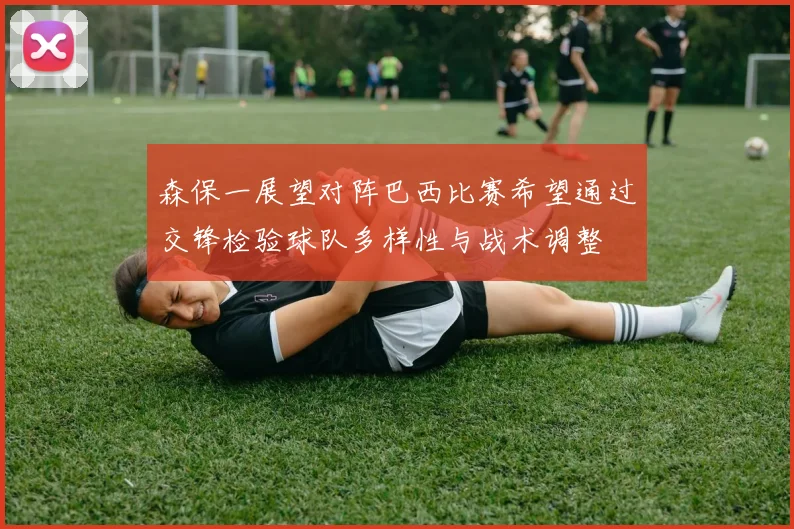 森保一展望对阵巴西比赛希望通过交锋检验球队多样性与战术调整