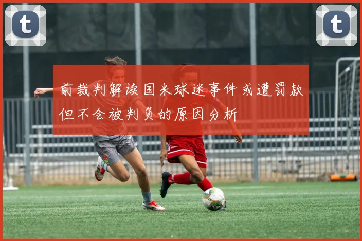 前裁判解读国米球迷事件或遭罚款但不会被判负的原因分析