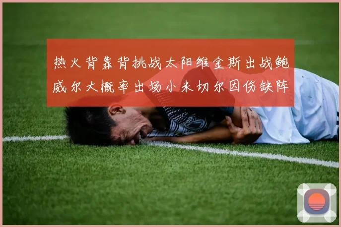 热火背靠背挑战太阳维金斯出战鲍威尔大概率出场小米切尔因伤缺阵