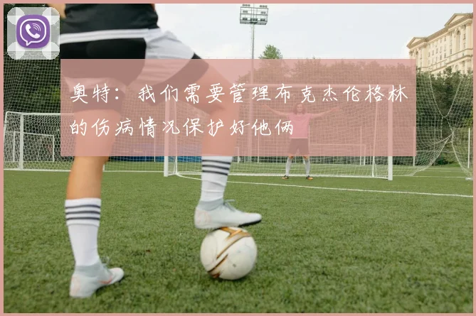 奥特：我们需要管理布克杰伦格林的伤病情况保护好他俩