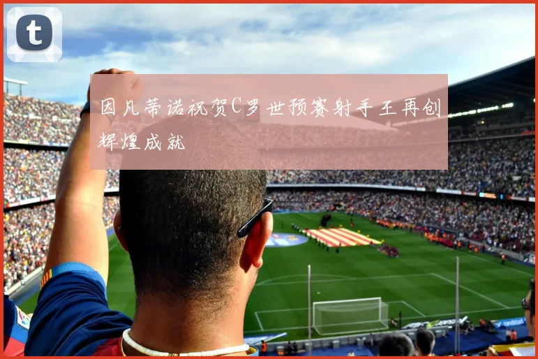 因凡蒂诺祝贺C罗世预赛射手王再创辉煌成就