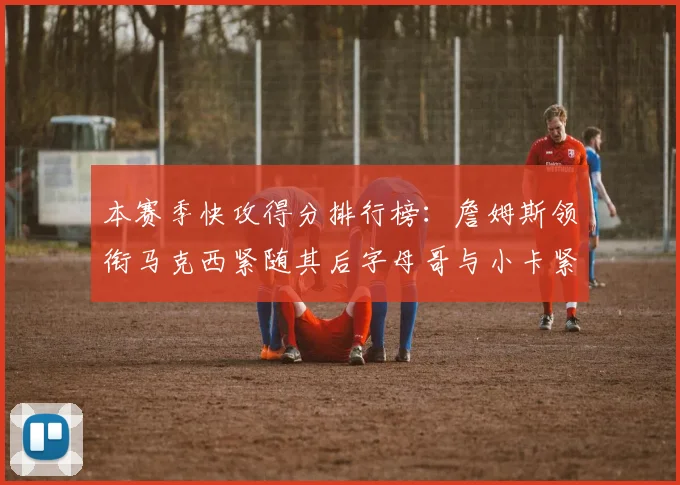 本赛季快攻得分排行榜：詹姆斯领衔马克西紧随其后字母哥与小卡紧追不舍