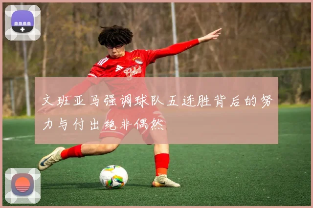 文班亚马强调球队五连胜背后的努力与付出绝非偶然