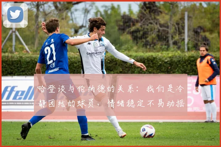 哈登谈与伦纳德的关系：我们是冷静团结的球员，情绪稳定不易动摇