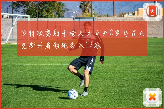 沙特联赛射手榜火力全开C罗与菲利克斯并肩领跑各入13球