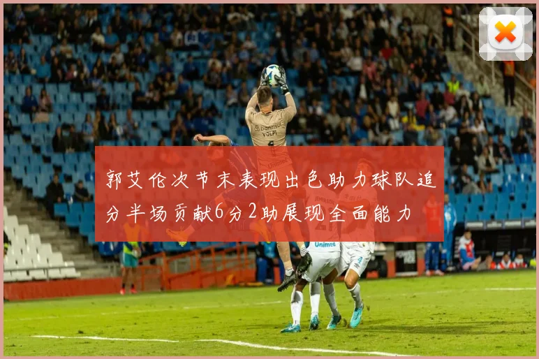 郭艾伦次节末表现出色助力球队追分半场贡献6分2助展现全面能力