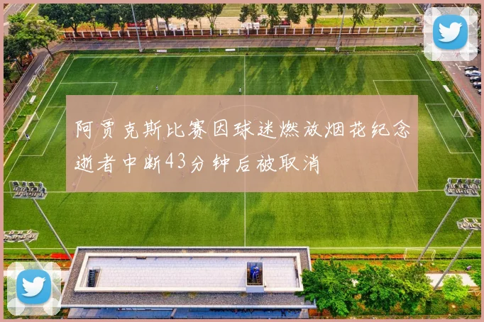 阿贾克斯比赛因球迷燃放烟花纪念逝者中断43分钟后被取消