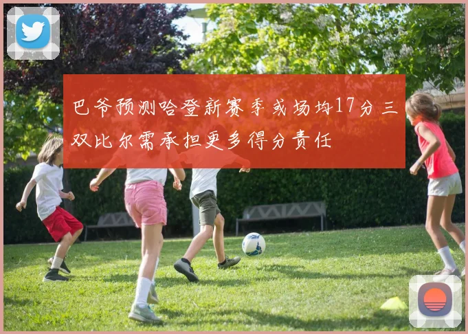 巴爷预测哈登新赛季或场均17分三双比尔需承担更多得分责任